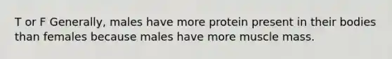 T or F Generally, males have more protein present in their bodies than females because males have more muscle mass.