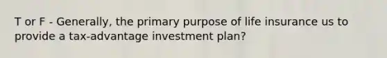 T or F - Generally, the primary purpose of life insurance us to provide a tax-advantage investment plan?