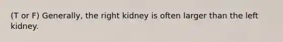 (T or F) Generally, the right kidney is often larger than the left kidney.