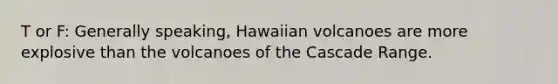 T or F: Generally speaking, Hawaiian volcanoes are more explosive than the volcanoes of the Cascade Range.