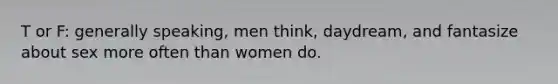 T or F: generally speaking, men think, daydream, and fantasize about sex more often than women do.