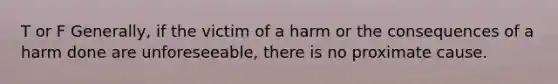 T or F Generally, if the victim of a harm or the consequences of a harm done are unforeseeable, there is no proximate cause.