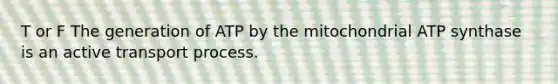 T or F The generation of ATP by the mitochondrial ATP synthase is an active transport process.