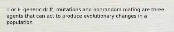 T or F: generic drift, mutations and nonrandom mating are three agents that can act to produce evolutionary changes in a population