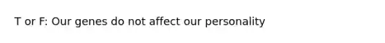 T or F: Our genes do not affect our personality