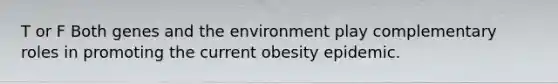 T or F Both genes and the environment play complementary roles in promoting the current obesity epidemic.