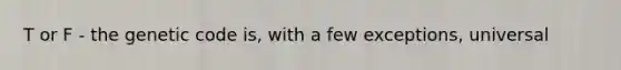 T or F - the genetic code is, with a few exceptions, universal