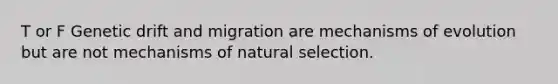 T or F Genetic drift and migration are mechanisms of evolution but are not mechanisms of natural selection.