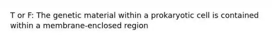 T or F: The genetic material within a prokaryotic cell is contained within a membrane-enclosed region