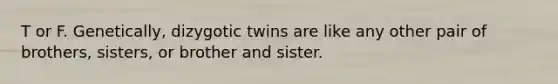 T or F. Genetically, dizygotic twins are like any other pair of brothers, sisters, or brother and sister.