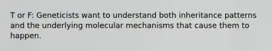 T or F: Geneticists want to understand both inheritance patterns and the underlying molecular mechanisms that cause them to happen.