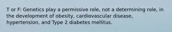 T or F: Genetics play a permissive role, not a determining role, in the development of obesity, cardiovascular disease, hypertension, and Type 2 diabetes mellitus.