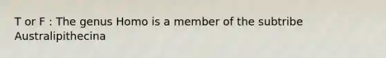 T or F : The genus Homo is a member of the subtribe Australipithecina