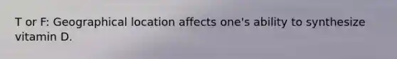 T or F: Geographical location affects one's ability to synthesize vitamin D.