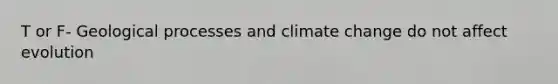 T or F- Geological processes and climate change do not affect evolution