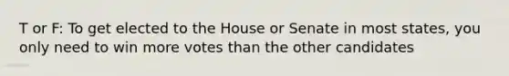 T or F: To get elected to the House or Senate in most states, you only need to win more votes than the other candidates