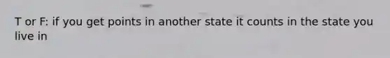 T or F: if you get points in another state it counts in the state you live in