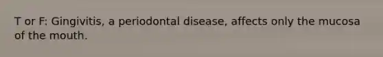 T or F: Gingivitis, a periodontal disease, affects only the mucosa of the mouth.