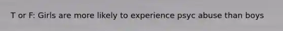 T or F: Girls are more likely to experience psyc abuse than boys