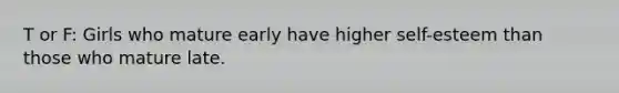 T or F: Girls who mature early have higher self-esteem than those who mature late.