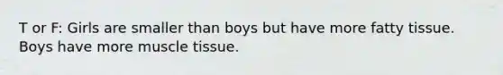 T or F: Girls are smaller than boys but have more fatty tissue. Boys have more muscle tissue.