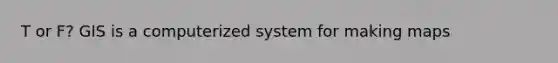 T or F? GIS is a computerized system for making maps