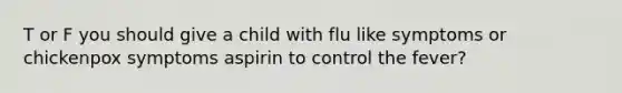 T or F you should give a child with flu like symptoms or chickenpox symptoms aspirin to control the fever?