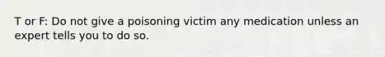 T or F: Do not give a poisoning victim any medication unless an expert tells you to do so.