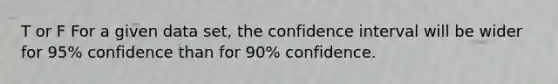 T or F For a given data set, the confidence interval will be wider for 95% confidence than for 90% confidence.