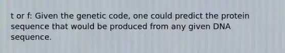 t or f: Given the genetic code, one could predict the protein sequence that would be produced from any given DNA sequence.