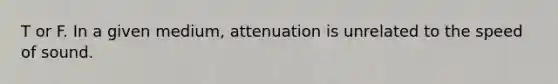 T or F. In a given medium, attenuation is unrelated to the speed of sound.