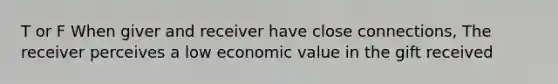 T or F When giver and receiver have close connections, The receiver perceives a low economic value in the gift received