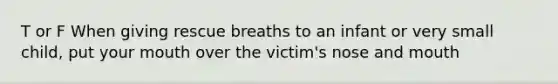 T or F When giving rescue breaths to an infant or very small child, put your mouth over the victim's nose and mouth