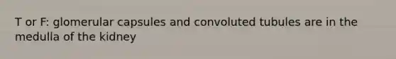 T or F: glomerular capsules and convoluted tubules are in the medulla of the kidney