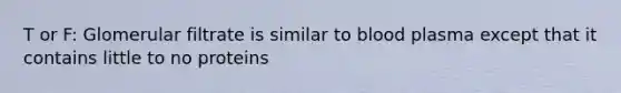 T or F: Glomerular filtrate is similar to blood plasma except that it contains little to no proteins