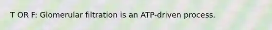 T OR F: Glomerular filtration is an ATP-driven process.