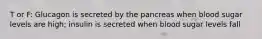 T or F: Glucagon is secreted by the pancreas when blood sugar levels are high; insulin is secreted when blood sugar levels fall