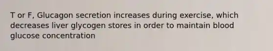 T or F, Glucagon secretion increases during exercise, which decreases liver glycogen stores in order to maintain blood glucose concentration