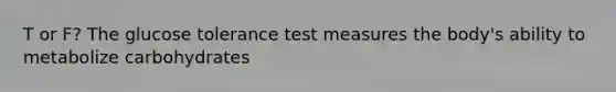 T or F? The glucose tolerance test measures the body's ability to metabolize carbohydrates