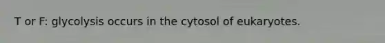 T or F: glycolysis occurs in the cytosol of eukaryotes.