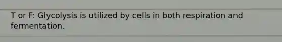 T or F: Glycolysis is utilized by cells in both respiration and fermentation.