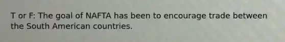T or F: The goal of NAFTA has been to encourage trade between the South American countries.