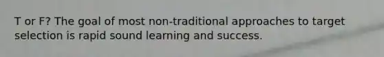 T or F? The goal of most non-traditional approaches to target selection is rapid sound learning and success.