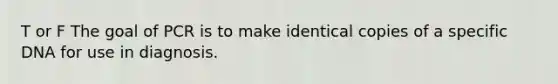 T or F The goal of PCR is to make identical copies of a specific DNA for use in diagnosis.