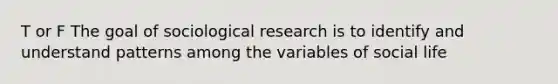 T or F The goal of sociological research is to identify and understand patterns among the variables of social life