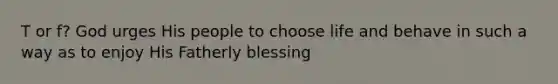 T or f? God urges His people to choose life and behave in such a way as to enjoy His Fatherly blessing