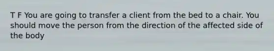 T F You are going to transfer a client from the bed to a chair. You should move the person from the direction of the affected side of the body