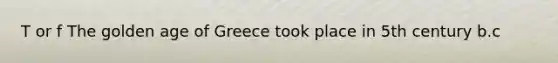 T or f The golden age of Greece took place in 5th century b.c