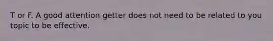 T or F. A good attention getter does not need to be related to you topic to be effective.