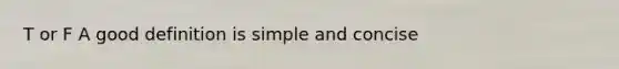 T or F A good definition is simple and concise